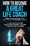 Morgan, Jan - How to Become a Great Life Coach. Positively Influence People with Your Life Coaching Skills and Leadership: A Life Coaching Guide: Steps on How to St
