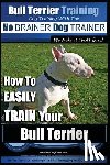 Pearce, Paul Allen - Bull Terrier Training Dog Training with the No BRAINER Dog TRAINER We Make it THAT Easy!: How To EASILY TRAIN Your Bull Terrier