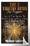 Gilbert, Michele - The 5 Tibetan Rites For Beginners: Learn The Secret To Anti-Aging By Practicing The 5 Tibetan Rites