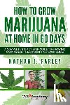 Farley, Nathan J. - How to Grow Marijuana at Home in 60 Days: A Complete Step by Step Guide to Growing Cannabis in The Comfort of Your Home