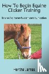 James, Hertha - How To Begin Equine Clicker Training: Improving horse-human communication
