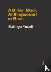Yusoff, Kathryn - A Billion Black Anthropocenes or None