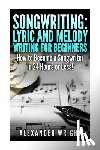 Wright, Alexander - Songwriting: Lyric and Melody Writing for Beginners: How to Become a Songwriter in 24 Hours or Less!
