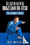 McCall, Jeff - Brazilian Jiu Jitsu: The Ultimate Guide to Beginning BJJ