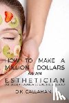 Callahan, D. K. - How to Make a Million Dollars as an Esthetician: The Secret Formula to Success Revealed!