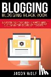 Wolf, Jason - Blogging: Blogging Blackbook: Everything You Need To Know About Blogging From Beginner To Expert