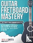 Carter, Nicolas - Guitar Fretboard Mastery: An In-Depth Guide to Playing Guitar with Ease, Including Note Memorization, Music Theory for Beginners, Chords, Scales