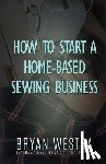 Westra, Bryan - How To Start A Home-Based Sewing Business