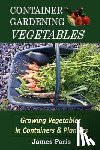 Paris, James - Container Gardening - Vegetables: Growing Vegetables In Containers And Planters
