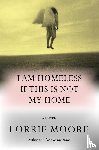 Moore, Lorrie - I Am Homeless If This Is Not My Home