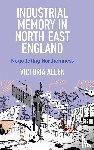 Allen, Victoria - Industrial Memory in North East England