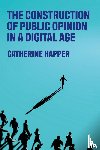 Happer, Catherine - The Construction of Public Opinion in a Digital Age