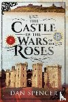 Spencer, Dan - The Castle in the Wars of the Roses