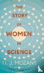Mozans, H. J. - The Story of Women in Science - From Ancient Greece to the Early 20th Century - A History of Brilliant Women in the Sciences