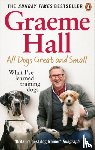 Hall, Graeme - All Dogs Great and Small - What I’ve learned training dogs