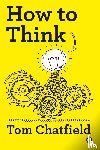 Chatfield, Tom - How to Think - Your Essential Guide to Clear, Critical Thought