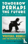 Watling, Sarah - Tomorrow Perhaps the Future - Writers, Rebels and the Spanish Civil War