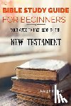 Knowle, Joseph - The Bible Study Guide For Beginners: Your Guide To Each Book In The New Testament