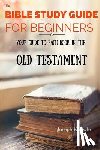 Knowle, Joseph - The Bible Study Guide For Beginners: Your Guide To Each Book In The Old Testament