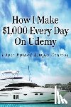 Hill, Alun - How I Make $1,000 Every Day On Udemy: I Just Upload Simple Courses