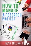 Belling, Ruth - How to Manage a Research Project: Achieve Your Goals on Time and Within Budget
