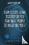 Swift, Alexander - How To Love Bomb Smartly So You Can Make People Do What You Want