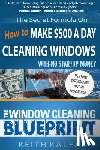 Kalfas, Keith - The Window Cleaning Blueprint: How to Make $500 a Day Cleaning Windows