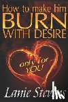 Stevens, Lanie - How To Make Him BURN With Desire Only For You