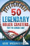 Weisenberger, Nick - 50 Legendary Roller Coasters That No Longer Exist
