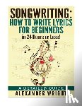 Wright, Alexander - How to write a song: How to Write Lyrics for Beginners in 24 Hours or Less!: A Detailed Guide
