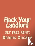 Ducane, Dennis - Hack Your Landlord: How to Get Thousands of Dollars of FREE RENT When Renting Your Next Apartment