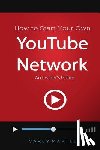Martell, Carey - How to Start Your Own YouTube Network: An Insider's Guide