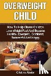 Abate, Cristina - Overweight Child: How To Help Obese Children Lose Weight Fast And Become Healthy, Energetic, Confident, Successful And Happy