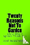 Ruggenberg, Luke - Twenty Reasons Not To Garden (And Why I Ignore Them All)
