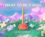 Torres, Julio - I Want to Be a Vase