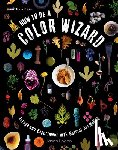 Logan, Jason - How to Be a Color Wizard: Forage and Experiment with Natural Art Making