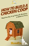 Howexpert Press - How To Build a Chicken Coop: Your Step-By-Step Guide To Building a Chicken Coop