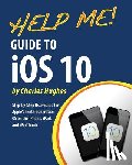 Hughes, Charles - Help Me! Guide to iOS 10: Step-by-Step User Guide for Apple's Tenth Generation OS on the iPhone, iPad, and iPod Touch