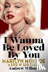 Wilson, Andrew - I Wanna Be Loved by You: Marilyn Monroe: A Life in 100 Takes