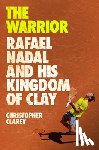 Clarey, Christopher - The Warrior: Rafael Nadal and His Kingdom of Clay