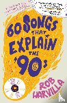 Harvilla, Rob - 60 Songs That Explain the '90s