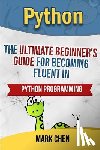 Chen, Mark - Python: The Ultimate Beginner's Guide for Becoming Fluent in Python Programming
