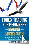 Ellis, Andrew C. - Forex Trading for Beginners: Making Money With: A Step by Step Guide to Currency Trading: How to Be a Successful Part-Time Forex Trader
