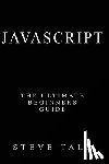 Tale, Steve - JavaScript: The Ultimate Beginners Guide: Start Coding Today