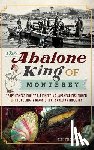 Thomas, Tim - The Abalone King of Monterey: "Pop" Ernest Doelter, Pioneering Japanese Fishermen & the Culinary Classic That Saved an Industry