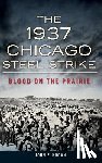 Hogan, John F. - The 1937 Chicago Steel Strike: Blood on the Prairie