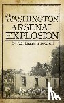 Bergin, Brian - The Washington Arsenal Explosion: Civil War Disaster in the Capital
