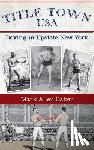 Baker, Mark Allen - Title Town, USA: Boxing in Upstate New York