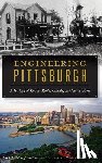 Asce Pittsburgh Section 100th Anniversar - Engineering Pittsburgh: A History of Roads, Rails, Canals, Bridges and More