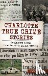 Pickens, Cathy - Charlotte True Crime Stories: Notorious Cases from Fraud to Serial Killing